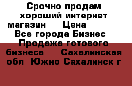 Срочно продам хороший интернет магазин.  › Цена ­ 4 600 - Все города Бизнес » Продажа готового бизнеса   . Сахалинская обл.,Южно-Сахалинск г.